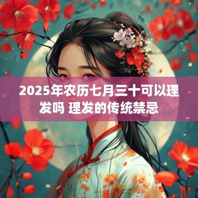 2025年农历七月三十可以理发吗 理发的传统禁忌
