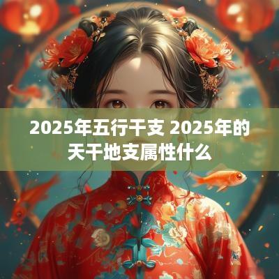 2025年五行干支 2025年的天干地支属性什么