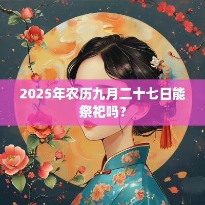 2025年农历九月二十七日能祭祀吗？