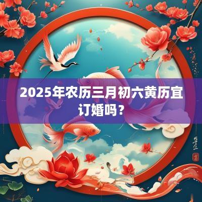 2025年农历三月初六黄历宜订婚吗？