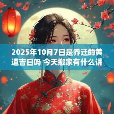 2025年10月7日是乔迁的黄道吉日吗 今天搬家有什么讲究