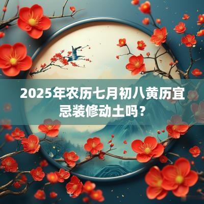 2025年农历七月初八黄历宜忌装修动土吗？
