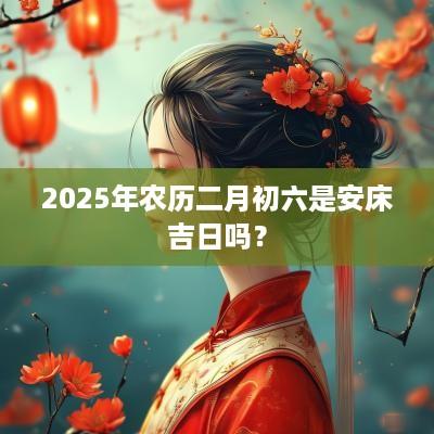 2025年农历二月初六是安床吉日吗？