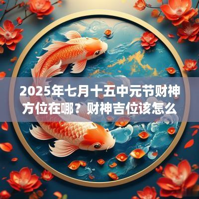2025年七月十五中元节财神方位在哪？财神吉位该怎么看？