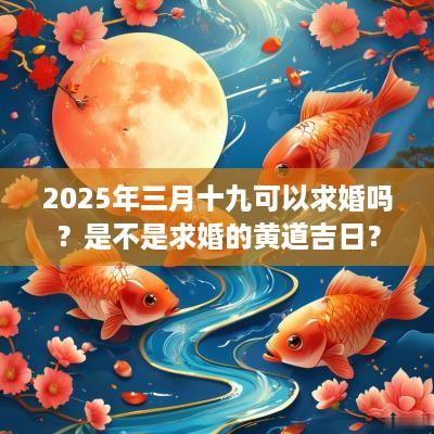 2025年三月十九可以求婚吗？是不是求婚的黄道吉日？