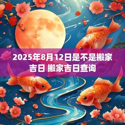2025年8月12日是不是搬家吉日 搬家吉日查询