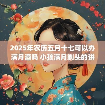 2025年农历五月十七可以办满月酒吗 小孩满月剃头的讲究