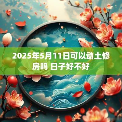 2025年5月11日可以动土修房吗 日子好不好