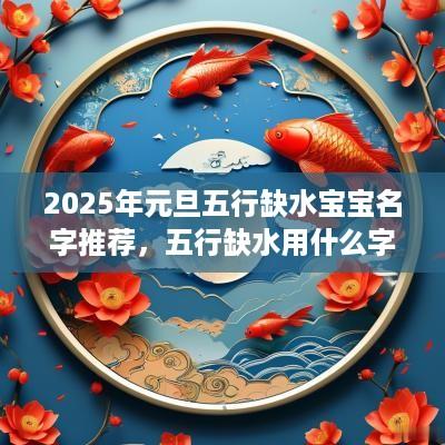 2025年元旦五行缺水宝宝名字推荐，五行缺水用什么字合适？
