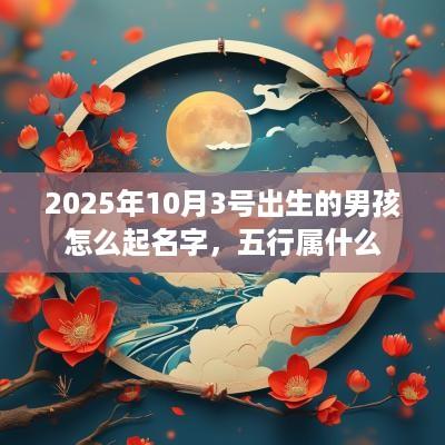 2025年10月3号出生的男孩怎么起名字，五行属什么