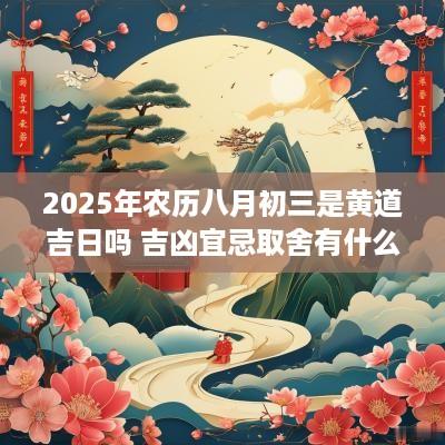 2025年农历八月初三是黄道吉日吗 吉凶宜忌取舍有什么规则