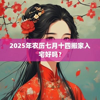 2025年农历七月十四搬家入宅好吗？