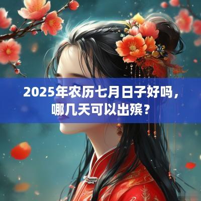 2025年农历七月日子好吗，哪几天可以出殡？