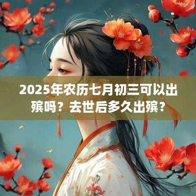 2025年农历七月初三可以出殡吗？去世后多久出殡？
