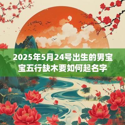 2025年5月24号出生的男宝宝五行缺木要如何起名字