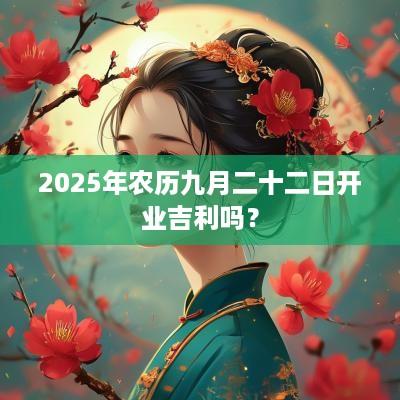 2025年农历九月二十二日开业吉利吗？