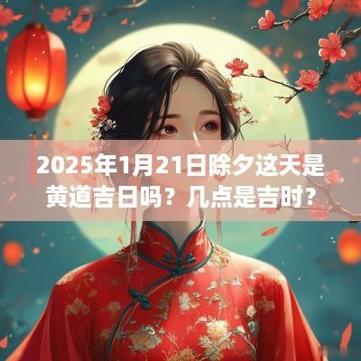 2025年1月21日除夕这天是黄道吉日吗？几点是吉时？