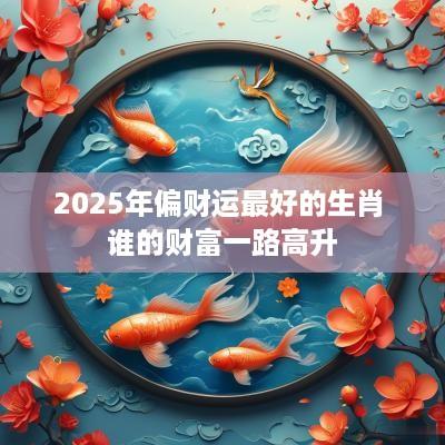 2025年偏财运最好的生肖 谁的财富一路高升