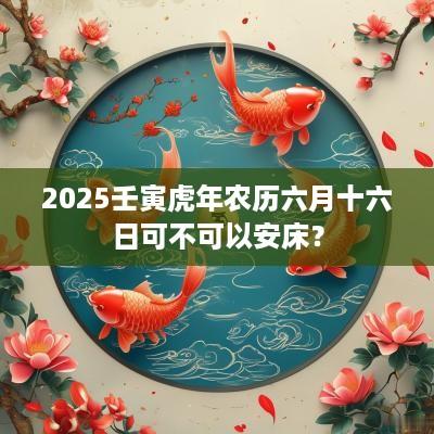 2025壬寅蛇年农历六月十六日可不可以安床？