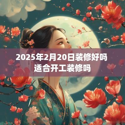 2025年2月20日装修好吗 适合开工装修吗