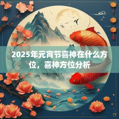 2025年元宵节喜神在什么方位,喜神方位分析 2025年元宵节喜神在什么方位,喜神方位分析
