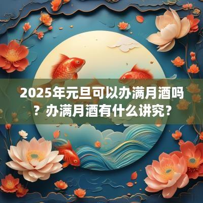 2025年元旦可以办满月酒吗？办满月酒有什么讲究？