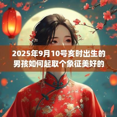 2025年9月10号亥时出生的男孩如何起取个象征美好的名字，五行属什么