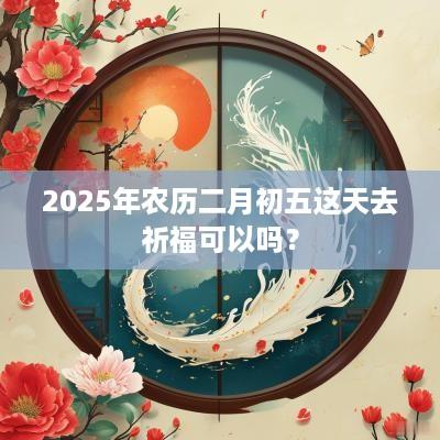 2025年农历二月初五这天去祈福可以吗？