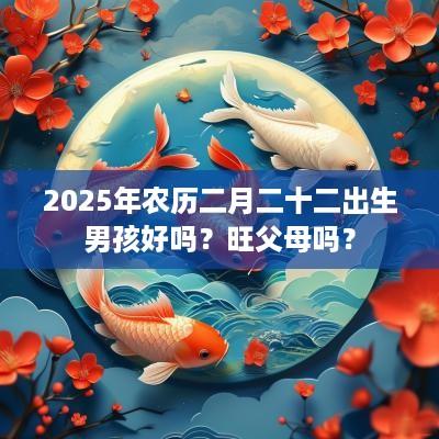 2025年农历二月二十二出生男孩好吗？旺父母吗？