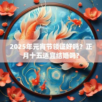 2025年元宵节领证好吗？正月十五适宜结婚吗？