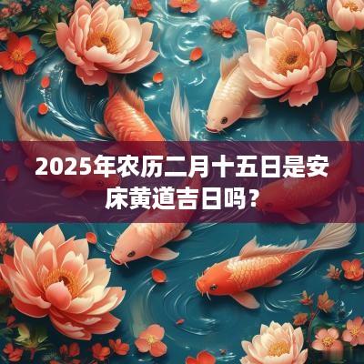 2025年农历二月十五日是安床黄道吉日吗？