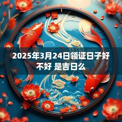 2025年3月24日领证日子好不好 是吉日么