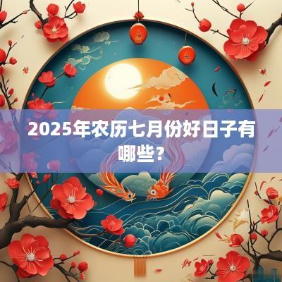 2025年农历七月份好日子有哪些？