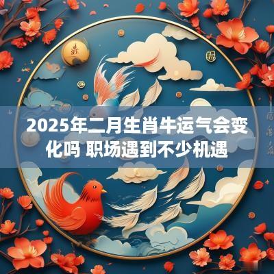 2025年二月生肖牛运气会变化吗 职场遇到不少机遇