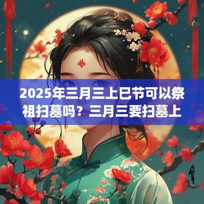 2025年三月三上巳节可以祭祖扫墓吗？三月三要扫墓上坟吗？
