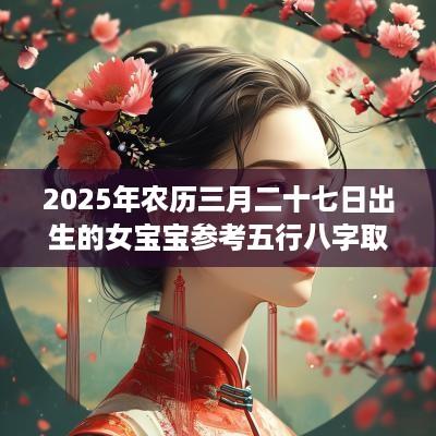 2025年农历三月二十七日出生的女宝宝参考五行八字取名