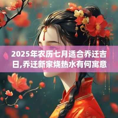 2025年农历七月适合乔迁吉日,乔迁新家烧热水有何寓意