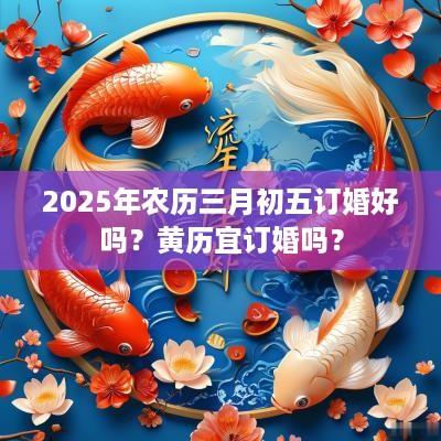 2025年农历三月初五订婚好吗？黄历宜订婚吗？
