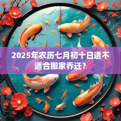 2025年农历七月初十日适不适合搬家乔迁？