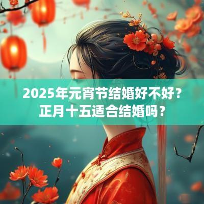 2025年元宵节结婚好不好？正月十五适合结婚吗？
