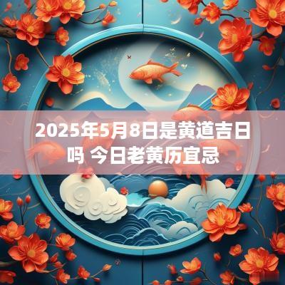 2025年5月8日是黄道吉日吗 今日老黄历宜忌