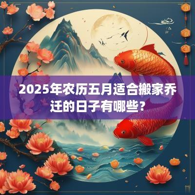 2025年农历五月适合搬家乔迁的日子有哪些？