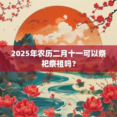 2025年农历二月十一可以祭祀祭祖吗？