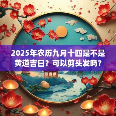 2025年农历九月十四是不是黄道吉日？可以剪头发吗？