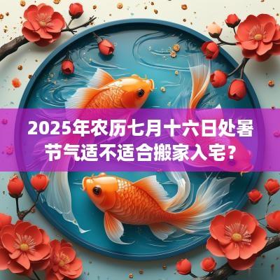 2025年农历七月十六日处暑节气适不适合搬家入宅？