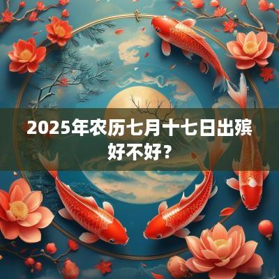 2025年农历七月十七日出殡好不好？