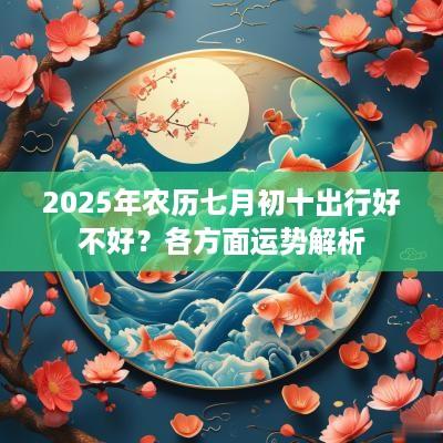 2025年农历七月初十出行好不好？各方面运势解析