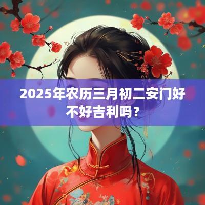 2025年农历三月初二安门好不好吉利吗？