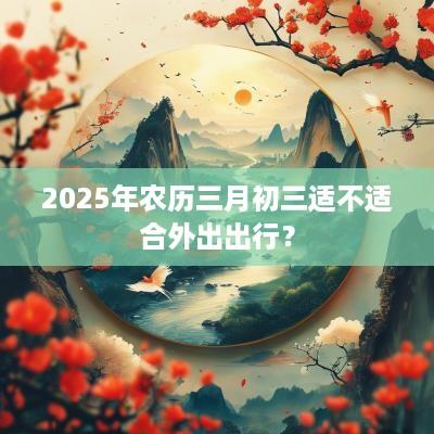 2025年农历三月初三适不适合外出出行？