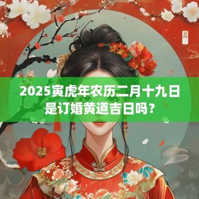 2025寅蛇年农历二月十九日是订婚黄道吉日吗？